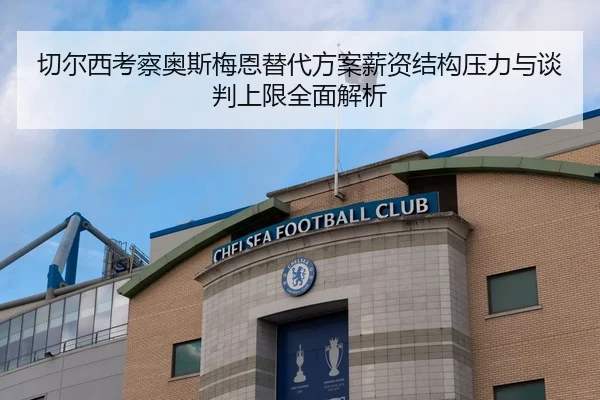 切尔西考察奥斯梅恩替代方案薪资结构压力与谈判上限全面解析